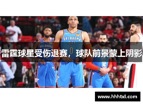 雷霆球星受伤退赛，球队前景蒙上阴影