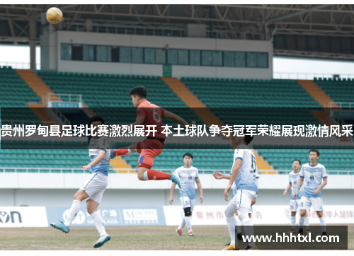 贵州罗甸县足球比赛激烈展开 本土球队争夺冠军荣耀展现激情风采